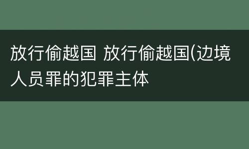 放行偷越国 放行偷越国(边境人员罪的犯罪主体