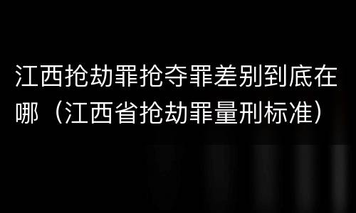 江西抢劫罪抢夺罪差别到底在哪（江西省抢劫罪量刑标准）