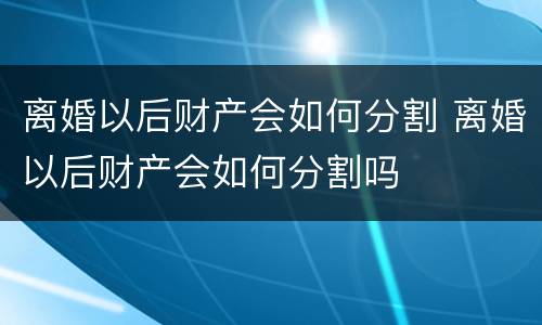 离婚以后财产会如何分割 离婚以后财产会如何分割吗