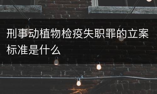 刑事动植物检疫失职罪的立案标准是什么
