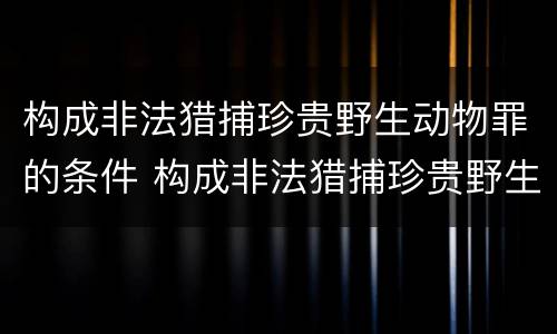 构成非法猎捕珍贵野生动物罪的条件 构成非法猎捕珍贵野生动物罪的条件是