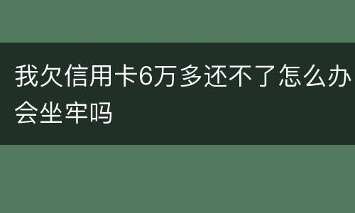 我欠信用卡6万多还不了怎么办会坐牢吗