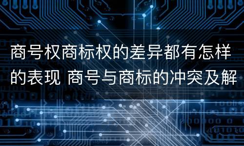商号权商标权的差异都有怎样的表现 商号与商标的冲突及解决措施