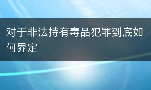 对于非法持有毒品犯罪到底如何界定