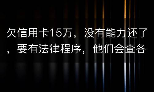 欠信用卡15万，没有能力还了，要有法律程序，他们会查各人储蓄卡的流水吗