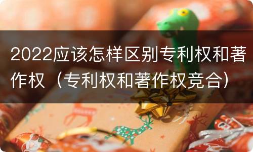 2022应该怎样区别专利权和著作权（专利权和著作权竞合）