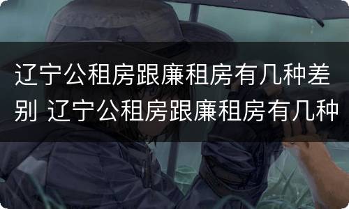 辽宁公租房跟廉租房有几种差别 辽宁公租房跟廉租房有几种差别在哪