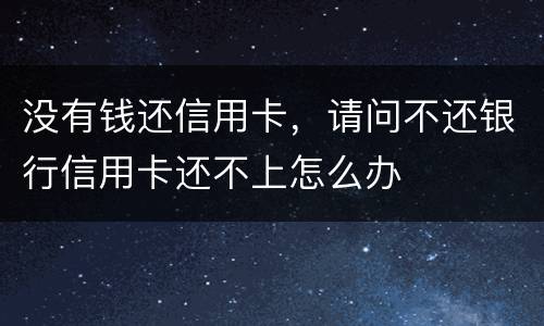 没有钱还信用卡，请问不还银行信用卡还不上怎么办