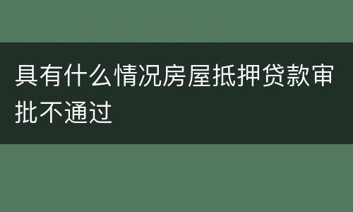 具有什么情况房屋抵押贷款审批不通过