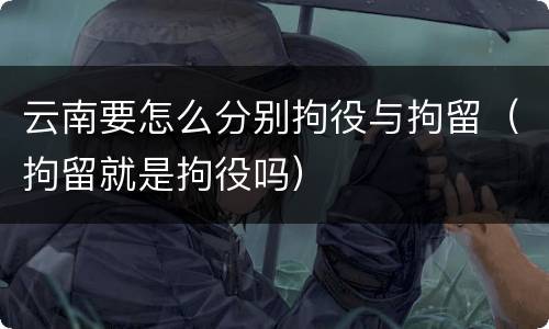 云南要怎么分别拘役与拘留（拘留就是拘役吗）