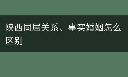 陕西同居关系、事实婚姻怎么区别
