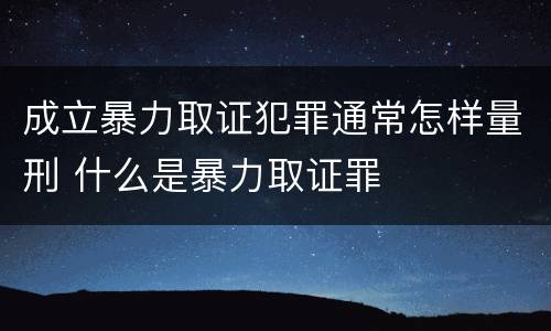 成立暴力取证犯罪通常怎样量刑 什么是暴力取证罪