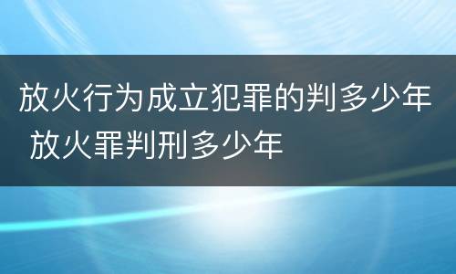 放火行为成立犯罪的判多少年 放火罪判刑多少年