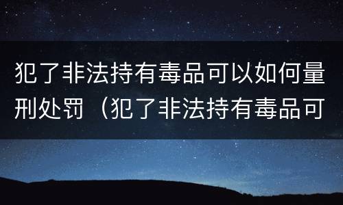 犯了非法持有毒品可以如何量刑处罚（犯了非法持有毒品可以如何量刑处罚）