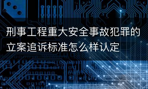 刑事工程重大安全事故犯罪的立案追诉标准怎么样认定