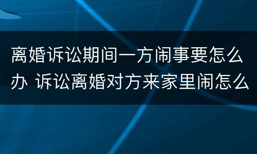 离婚诉讼期间一方闹事要怎么办 诉讼离婚对方来家里闹怎么处理