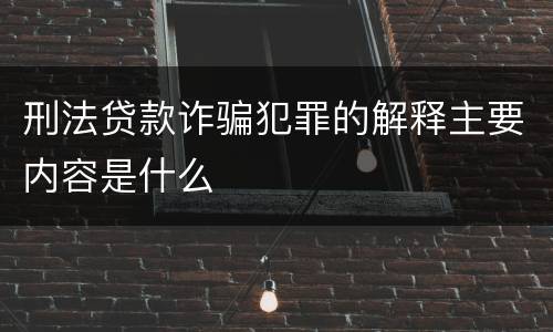 刑法贷款诈骗犯罪的解释主要内容是什么