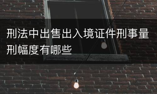 刑法中出售出入境证件刑事量刑幅度有哪些