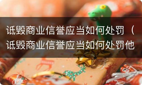 诋毁商业信誉应当如何处罚（诋毁商业信誉应当如何处罚他）