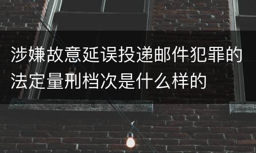 涉嫌故意延误投递邮件犯罪的法定量刑档次是什么样的