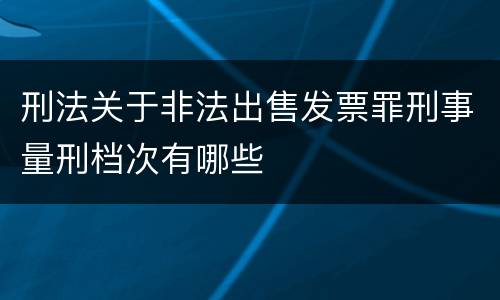 刑法关于非法出售发票罪刑事量刑档次有哪些