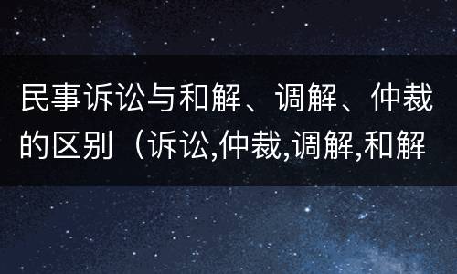 民事诉讼与和解、调解、仲裁的区别（诉讼,仲裁,调解,和解的区别）