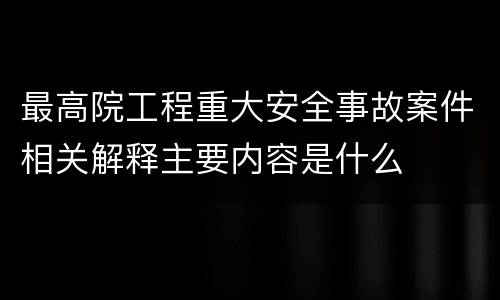 最高院工程重大安全事故案件相关解释主要内容是什么