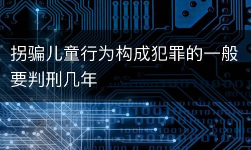 拐骗儿童行为构成犯罪的一般要判刑几年