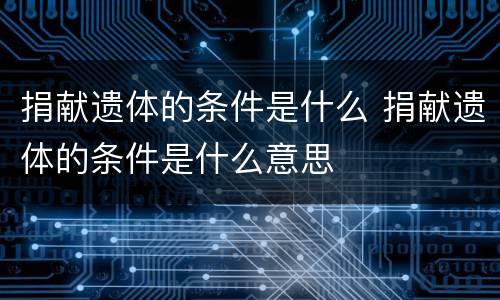 捐献遗体的条件是什么 捐献遗体的条件是什么意思