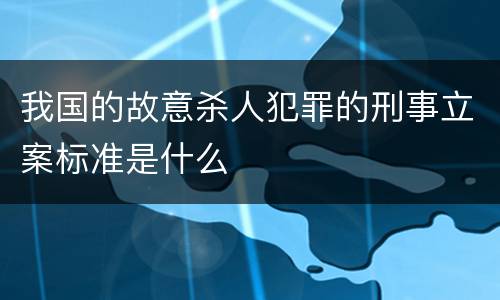 我国的故意杀人犯罪的刑事立案标准是什么