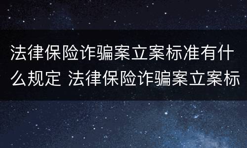 法律保险诈骗案立案标准有什么规定 法律保险诈骗案立案标准有什么规定嘛