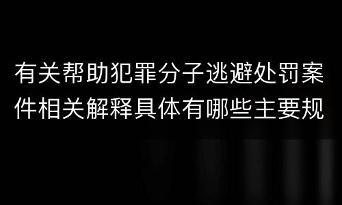 有关帮助犯罪分子逃避处罚案件相关解释具体有哪些主要规定