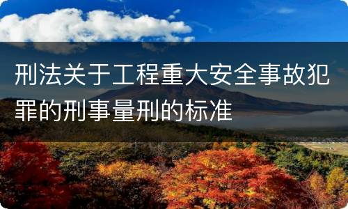 刑法关于工程重大安全事故犯罪的刑事量刑的标准