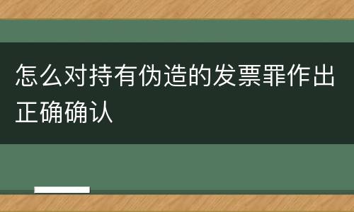 怎么对持有伪造的发票罪作出正确确认