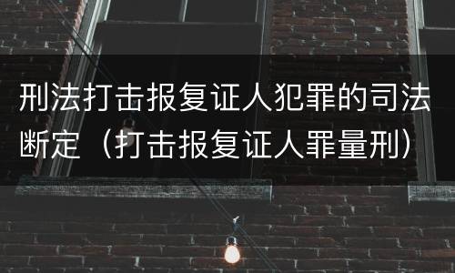 刑法打击报复证人犯罪的司法断定（打击报复证人罪量刑）