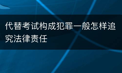 代替考试构成犯罪一般怎样追究法律责任