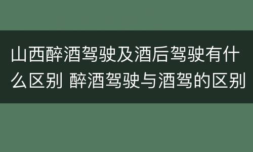 山西醉酒驾驶及酒后驾驶有什么区别 醉酒驾驶与酒驾的区别