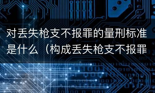 对丢失枪支不报罪的量刑标准是什么（构成丢失枪支不报罪的是）