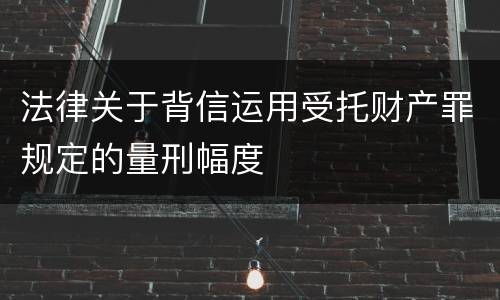 法律关于背信运用受托财产罪规定的量刑幅度