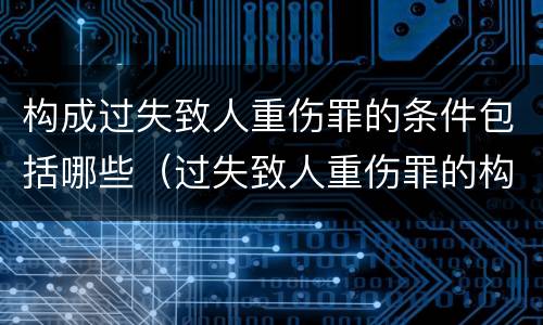 构成过失致人重伤罪的条件包括哪些（过失致人重伤罪的构成要件）