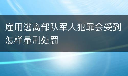 雇用逃离部队军人犯罪会受到怎样量刑处罚