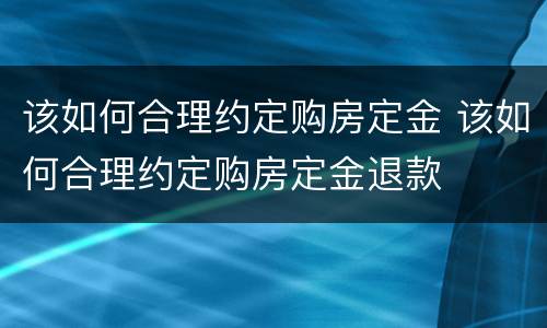 该如何合理约定购房定金 该如何合理约定购房定金退款