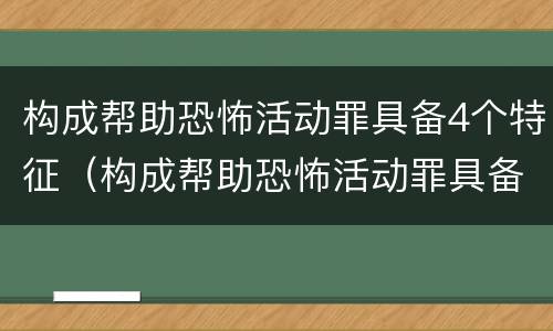 构成帮助恐怖活动罪具备4个特征（构成帮助恐怖活动罪具备4个特征是什么）