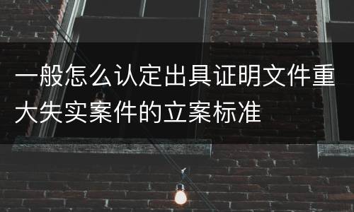 一般怎么认定出具证明文件重大失实案件的立案标准