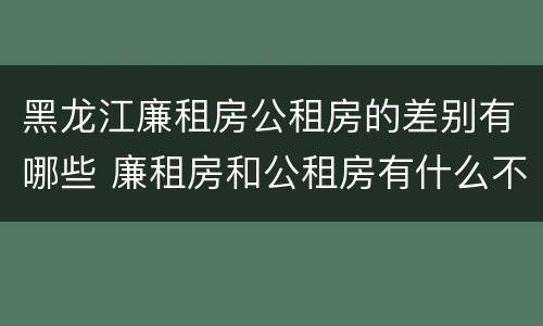 黑龙江廉租房公租房的差别有哪些 廉租房和公租房有什么不一样