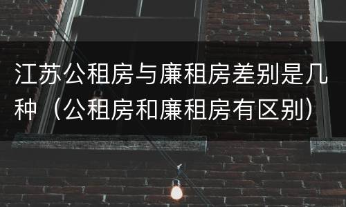 江苏公租房与廉租房差别是几种（公租房和廉租房有区别）