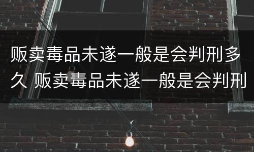 贩卖毒品未遂一般是会判刑多久 贩卖毒品未遂一般是会判刑多久呢