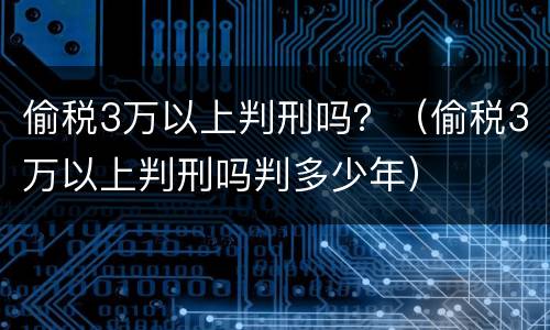 偷税3万以上判刑吗？（偷税3万以上判刑吗判多少年）