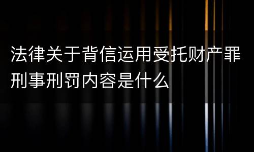法律关于背信运用受托财产罪刑事刑罚内容是什么