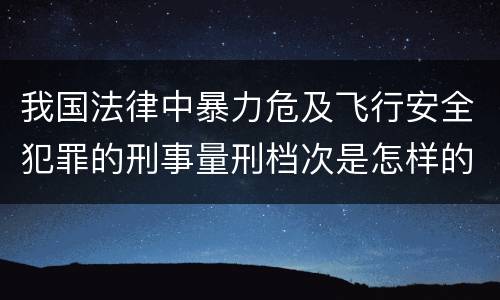 我国法律中暴力危及飞行安全犯罪的刑事量刑档次是怎样的